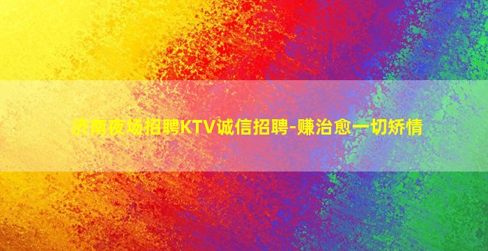 济南夜场招聘KTV诚信招聘-赚治愈一切矫情